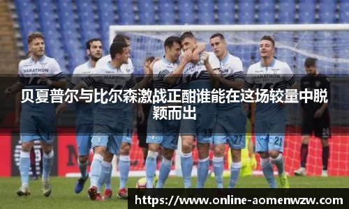 贝夏普尔与比尔森激战正酣谁能在这场较量中脱颖而出