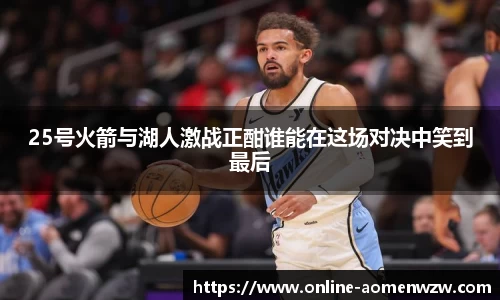 25号火箭与湖人激战正酣谁能在这场对决中笑到最后