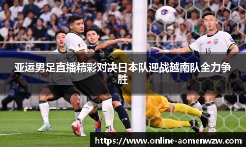 亚运男足直播精彩对决日本队迎战越南队全力争胜