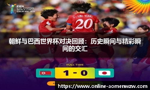 朝鲜与巴西世界杯对决回顾：历史瞬间与精彩瞬间的交汇