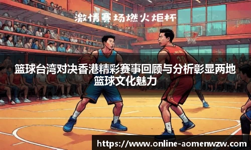 篮球台湾对决香港精彩赛事回顾与分析彰显两地篮球文化魅力