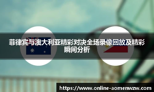 菲律宾与澳大利亚精彩对决全场录像回放及精彩瞬间分析