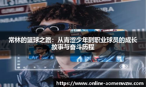 常林的篮球之路：从青涩少年到职业球员的成长故事与奋斗历程