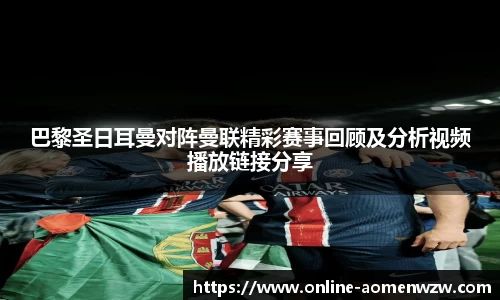 巴黎圣日耳曼对阵曼联精彩赛事回顾及分析视频播放链接分享