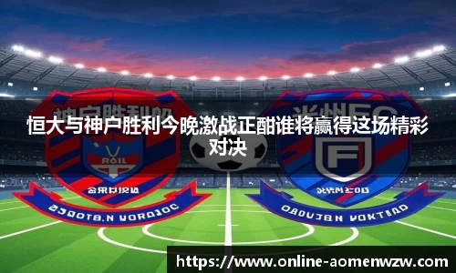 恒大与神户胜利今晚激战正酣谁将赢得这场精彩对决