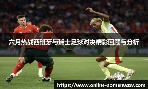 六月热战西班牙与瑞士足球对决精彩回顾与分析