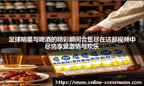足球明星与啤酒的精彩瞬间合集尽在这部视频中尽情享受激情与欢乐