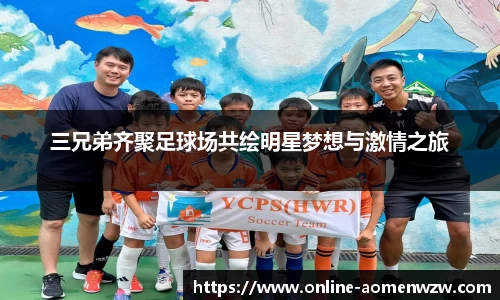 三兄弟齐聚足球场共绘明星梦想与激情之旅