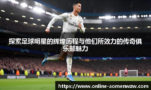 探索足球明星的辉煌历程与他们所效力的传奇俱乐部魅力