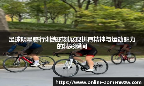 足球明星骑行训练时刻展现拼搏精神与运动魅力的精彩瞬间