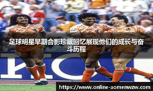 足球明星早期合影珍藏回忆展现他们的成长与奋斗历程